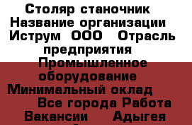 Столяр-станочник › Название организации ­ Иструм, ООО › Отрасль предприятия ­ Промышленное оборудование › Минимальный оклад ­ 25 000 - Все города Работа » Вакансии   . Адыгея респ.,Адыгейск г.